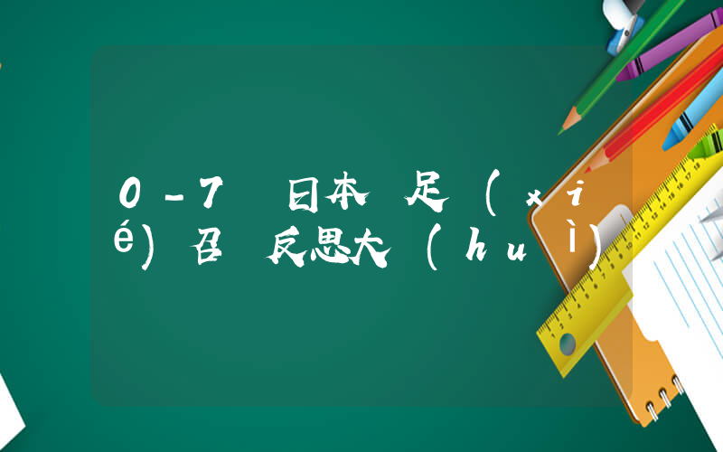 0-7輸日本 足協(xié)召開反思大會(huì)插圖